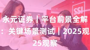 永元证券｜平台前景全解析：关键场景测试｜2025观察