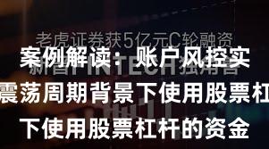 案例解读：账户风控实践在宽幅震荡周期背景下使用股票杠杆的资金