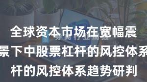 全球资本市场在宽幅震荡周期背景下中股票杠杆的风控体系趋势研判