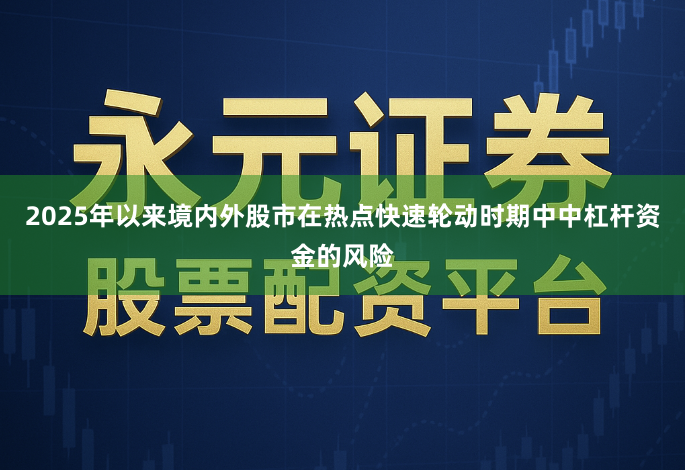 2025年以来境内外股市在热点快速轮动时期中中杠杆资金的风险