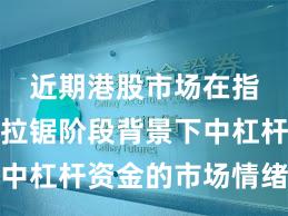 近期港股市场在指数反复拉锯阶段背景下中杠杆资金的市场情绪阶段