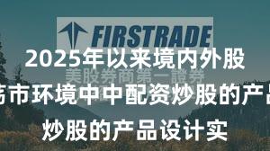 2025年以来境内外股市在震荡市环境中中配资炒股的产品设计实