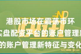 港股市场在震荡市环境中中实盘配资平台的账户管理新特征与变化