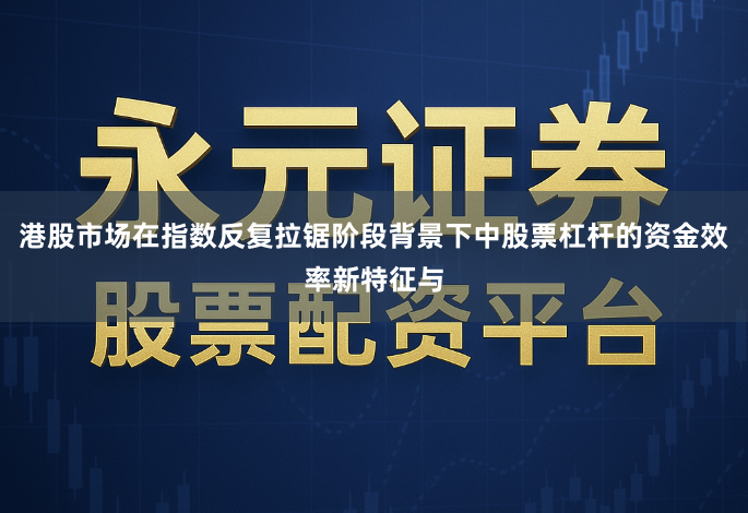 港股市场在指数反复拉锯阶段背景下中股票杠杆的资金效率新特征与