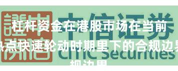 杠杆资金在港股市场在当前热点快速轮动时期里下的合规边界