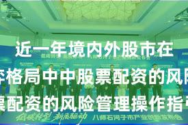近一年境内外股市在存量博弈格局中中股票配资的风险管理操作指引