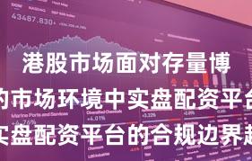 港股市场面对存量博弈格局的市场环境中实盘配资平台的合规边界趋