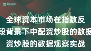 全球资本市场在指数反复拉锯阶段背景下中配资炒股的数据观察实战