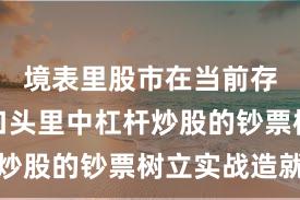 境表里股市在当前存量博弈口头里中杠杆炒股的钞票树立实战造就