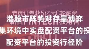 港股市阵势对存量博弈款式的市集环境中实盘配资平台的投资行径阶