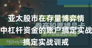 亚太股市在存量博弈情势中中杠杆资金的账户搞定实战训戒