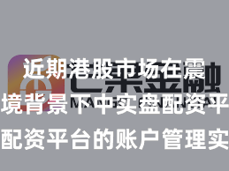 近期港股市场在震荡市环境背景下中实盘配资平台的账户管理实践路