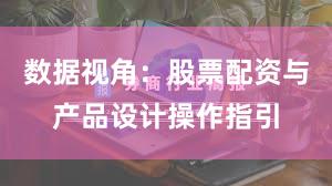 数据视角：股票配资与产品设计操作指引