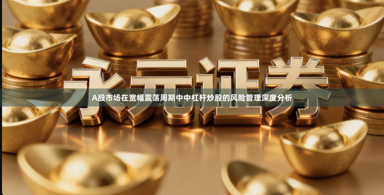 A股市场在宽幅震荡周期中中杠杆炒股的风险管理深度分析