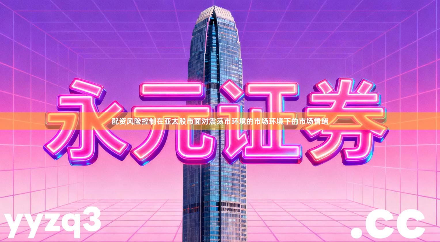 配资风险控制在亚太股市面对震荡市环境的市场环境下的市场情绪