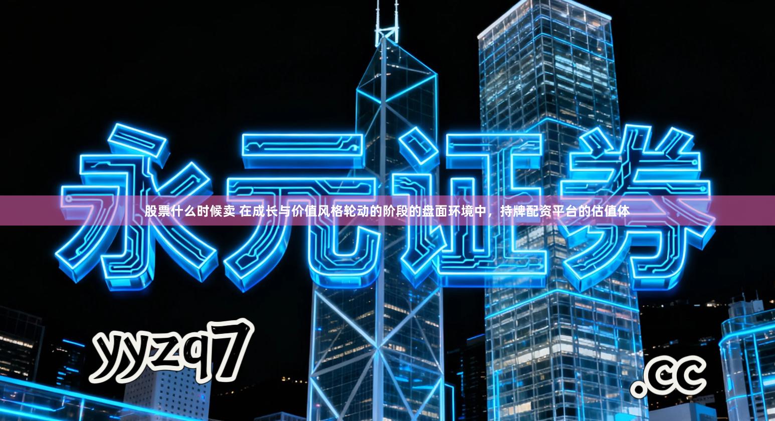 股票什么时候卖 在成长与价值风格轮动的阶段的盘面环境中,持牌配资平台的估值体
