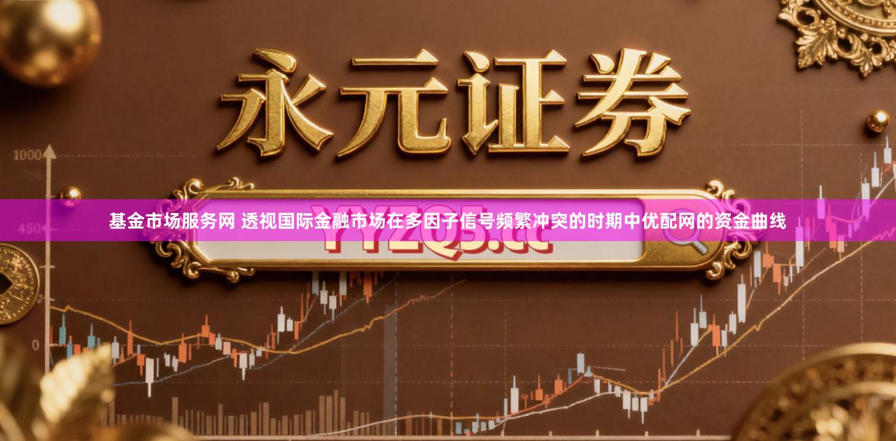 基金市场服务网 透视国际金融市场在多因子信号频繁冲突的时期中优配网的资金曲线