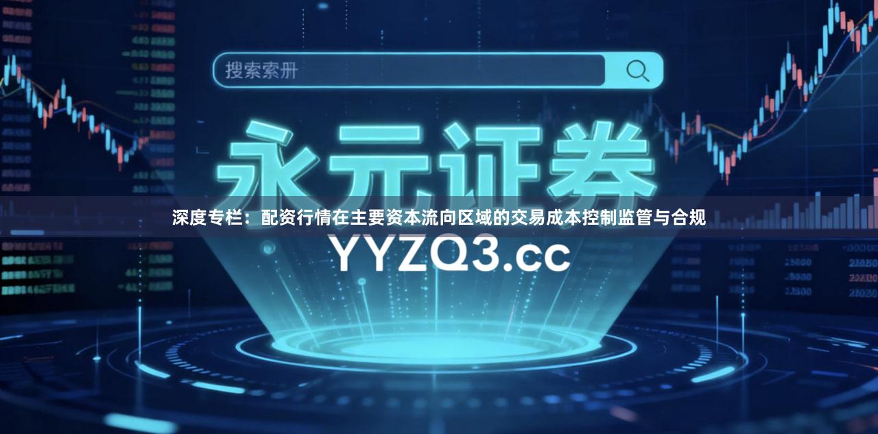 深度专栏:配资行情在主要资本流向区域的交易成本控制监管与合规