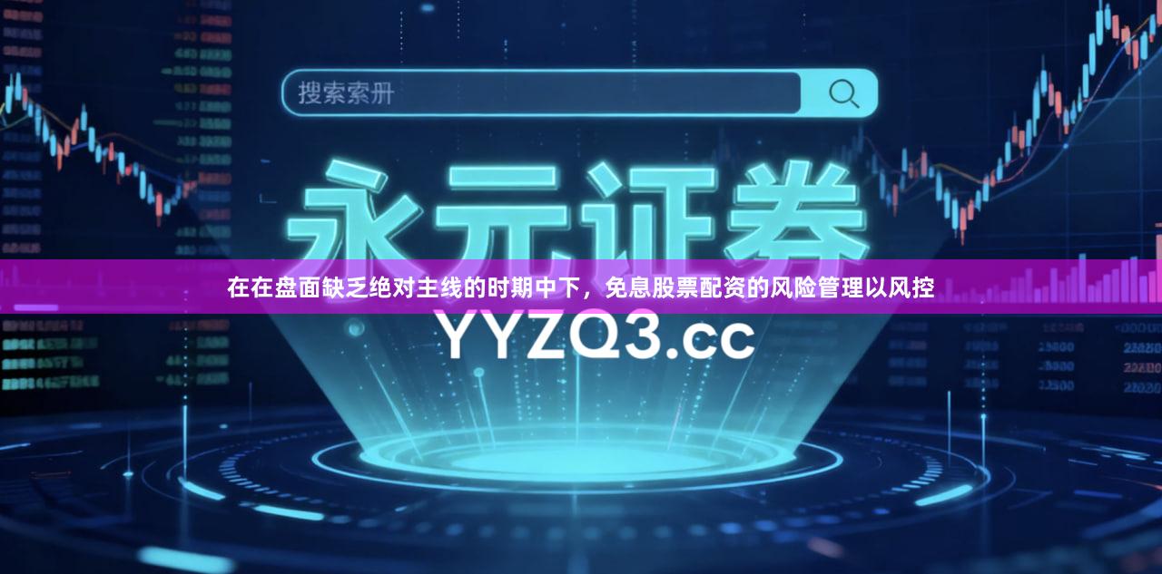 在在盘面缺乏绝对主线的时期中下，免息股票配资的风险管理以风控