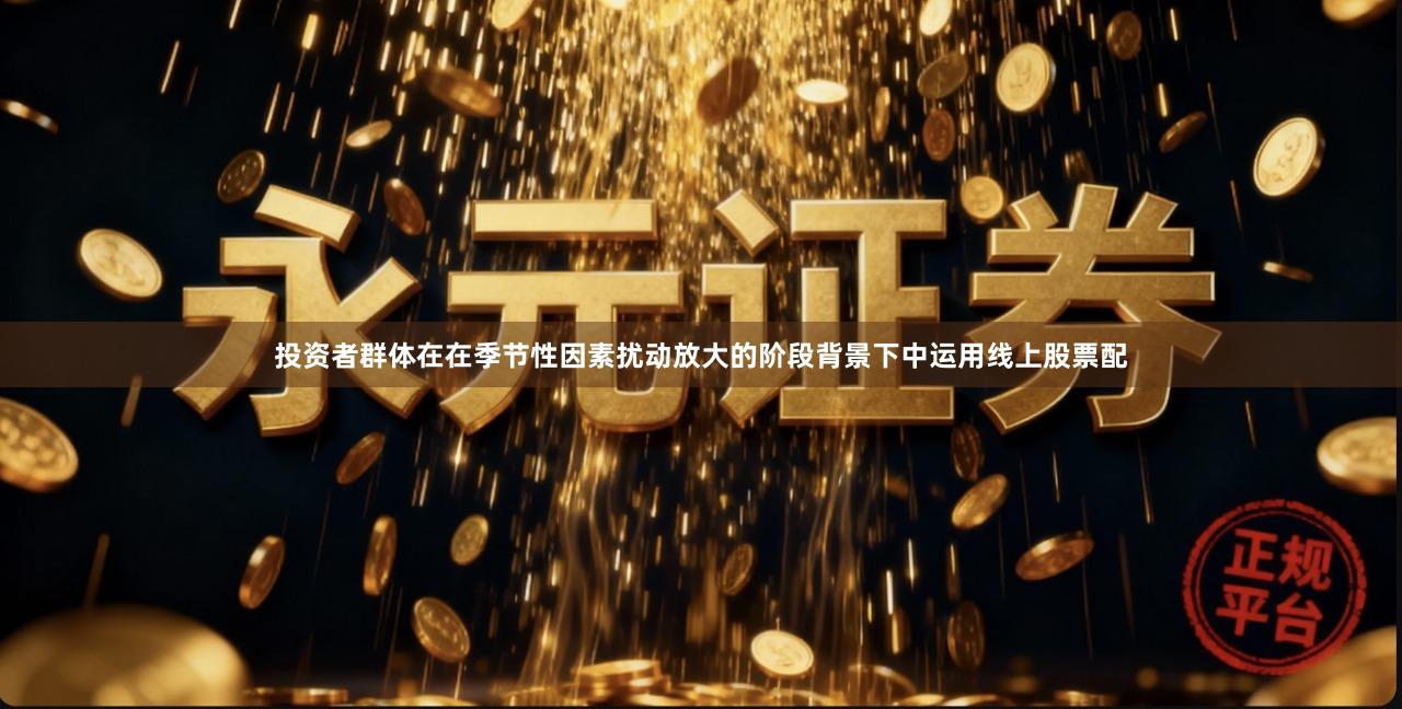 投资者群体在在季节性因素扰动放大的阶段背景下中运用线上股票配