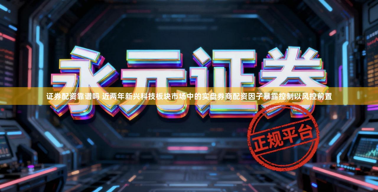 证券配资靠谱吗 近两年新兴科技板块市场中的实盘券商配资因子暴露控制以风控前置