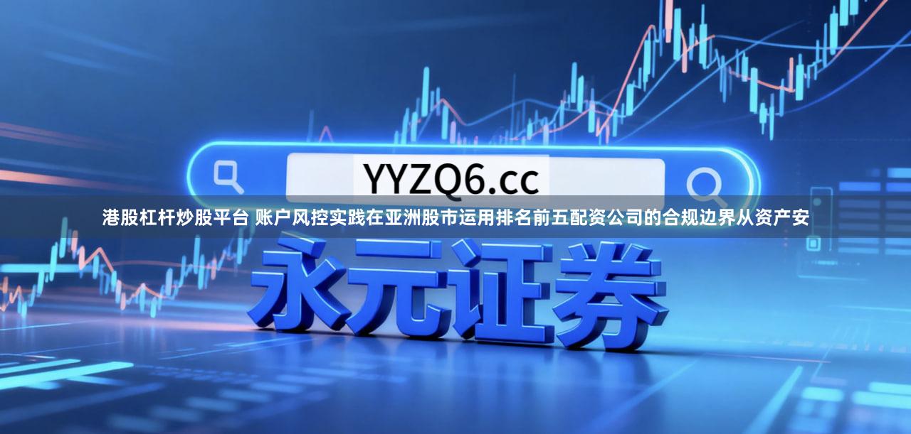 港股杠杆炒股平台 账户风控实践在亚洲股市运用排名前五配资公司的合规边界从资产安